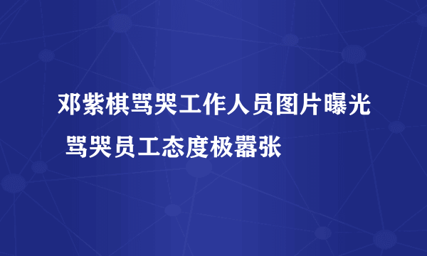 邓紫棋骂哭工作人员图片曝光 骂哭员工态度极嚣张