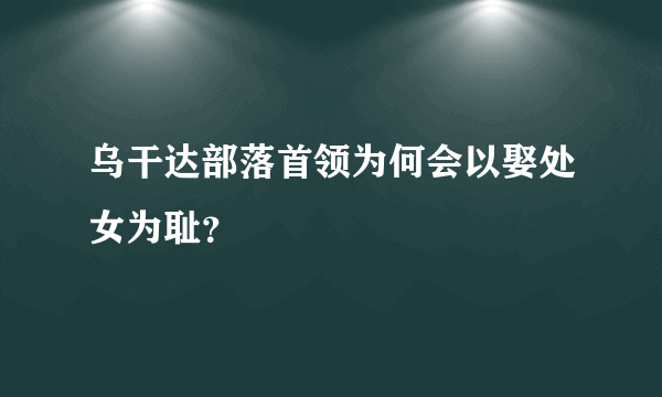 乌干达部落首领为何会以娶处女为耻？