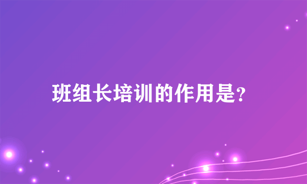 班组长培训的作用是？