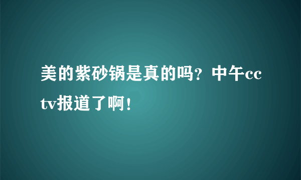 美的紫砂锅是真的吗？中午cctv报道了啊！