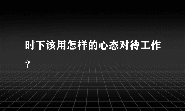 时下该用怎样的心态对待工作？