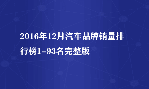 2016年12月汽车品牌销量排行榜1-93名完整版