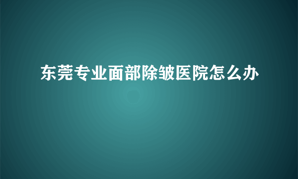 东莞专业面部除皱医院怎么办