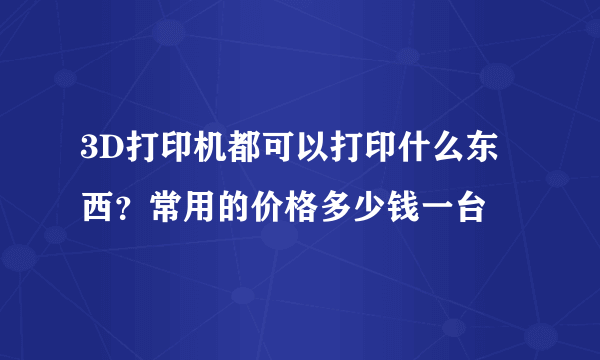 3D打印机都可以打印什么东西？常用的价格多少钱一台