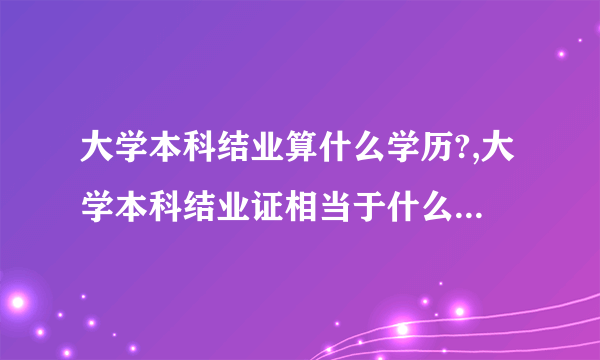 大学本科结业算什么学历?,大学本科结业证相当于什么学历啊?