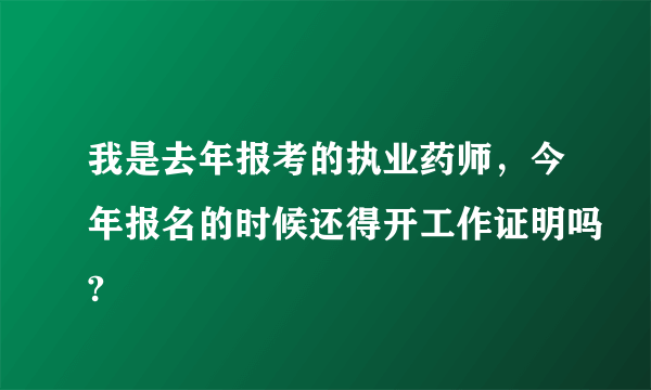 我是去年报考的执业药师，今年报名的时候还得开工作证明吗?