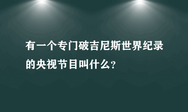 有一个专门破吉尼斯世界纪录的央视节目叫什么？