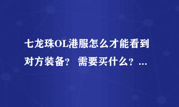 七龙珠OL港服怎么才能看到对方装备？ 需要买什么？ 在哪里买？