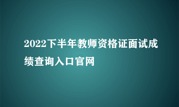 2022下半年教师资格证面试成绩查询入口官网