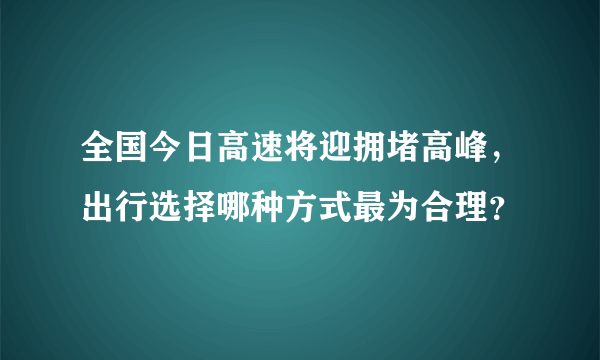 全国今日高速将迎拥堵高峰，出行选择哪种方式最为合理？