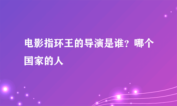 电影指环王的导演是谁？哪个国家的人