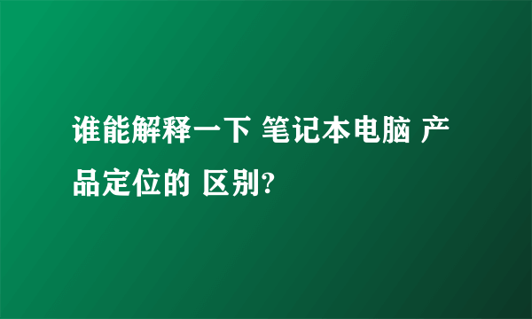 谁能解释一下 笔记本电脑 产品定位的 区别?