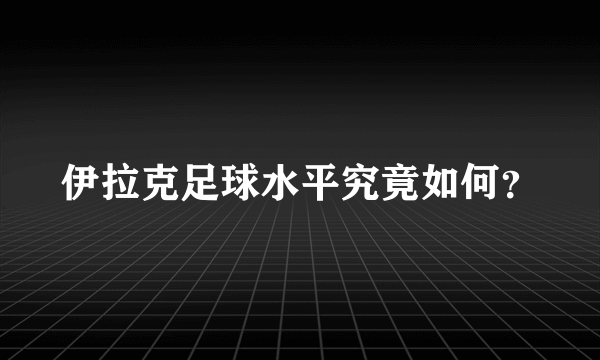 伊拉克足球水平究竟如何？