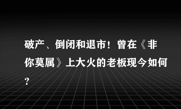 破产、倒闭和退市！曾在《非你莫属》上大火的老板现今如何？