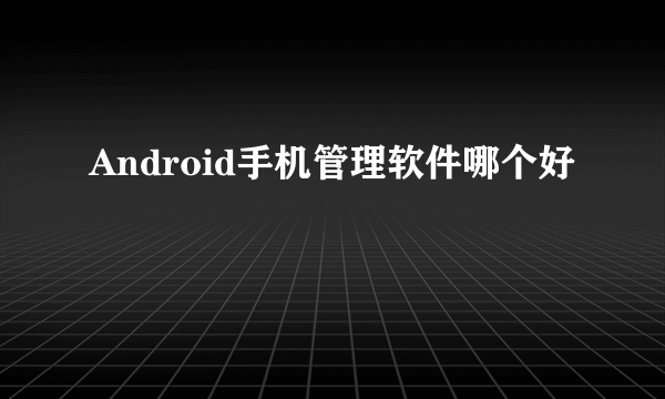 Android手机管理软件哪个好