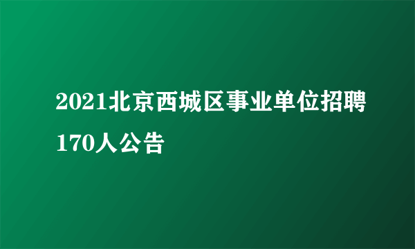 2021北京西城区事业单位招聘170人公告