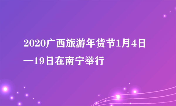 2020广西旅游年货节1月4日—19日在南宁举行