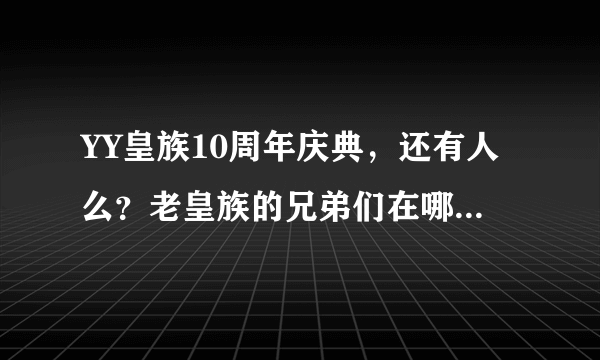 YY皇族10周年庆典，还有人么？老皇族的兄弟们在哪里？来4303集合了兄弟们！