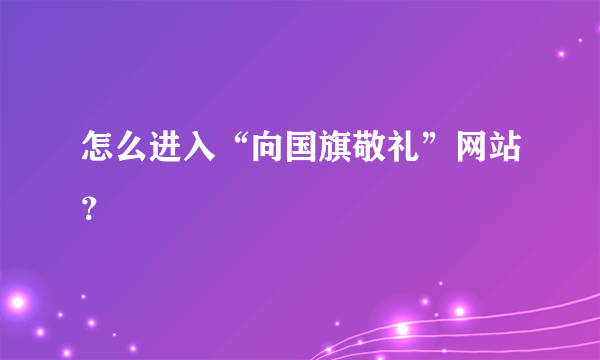 怎么进入“向国旗敬礼”网站？