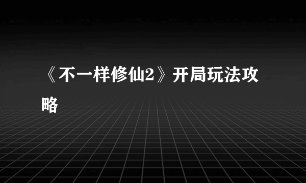 《不一样修仙2》开局玩法攻略