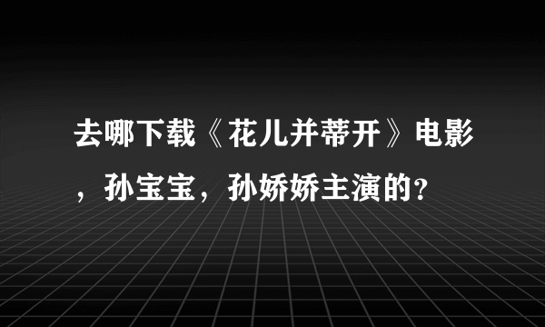 去哪下载《花儿并蒂开》电影，孙宝宝，孙娇娇主演的？