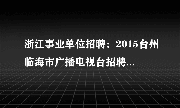 浙江事业单位招聘：2015台州临海市广播电视台招聘3名主持人、摄像公告