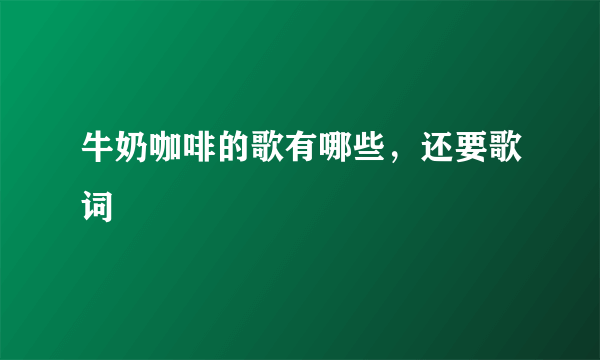 牛奶咖啡的歌有哪些，还要歌词