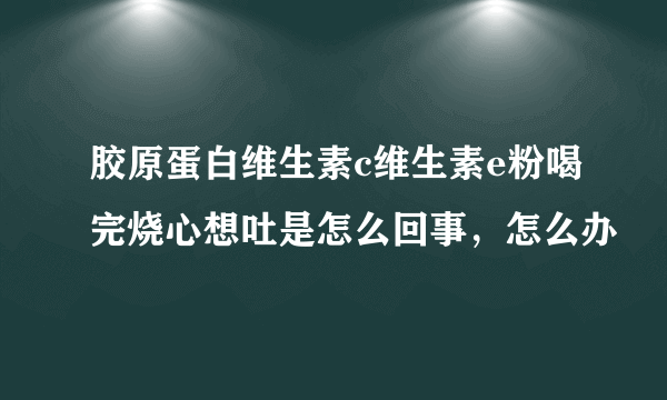 胶原蛋白维生素c维生素e粉喝完烧心想吐是怎么回事，怎么办