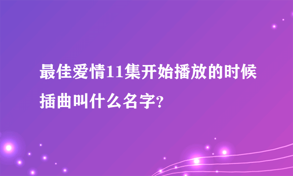 最佳爱情11集开始播放的时候插曲叫什么名字？