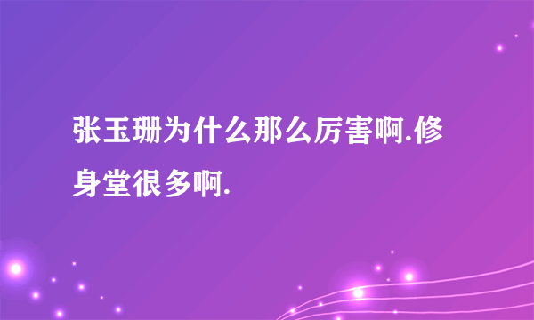 张玉珊为什么那么厉害啊.修身堂很多啊.