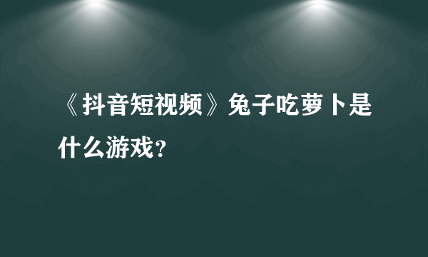 《抖音短视频》兔子吃萝卜是什么游戏？