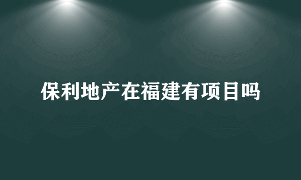 保利地产在福建有项目吗