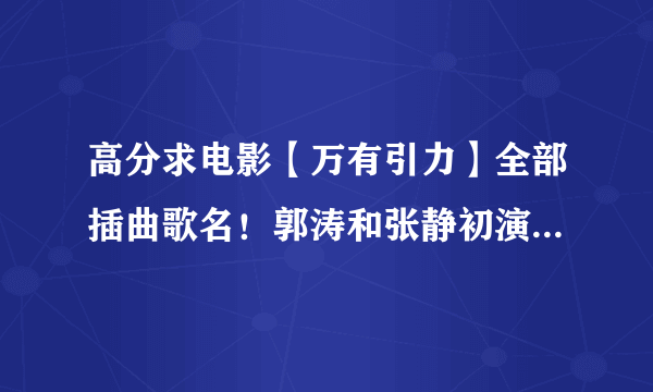 高分求电影【万有引力】全部插曲歌名！郭涛和张静初演的那个！