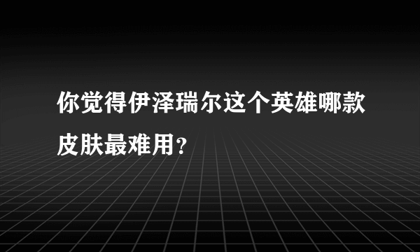 你觉得伊泽瑞尔这个英雄哪款皮肤最难用？