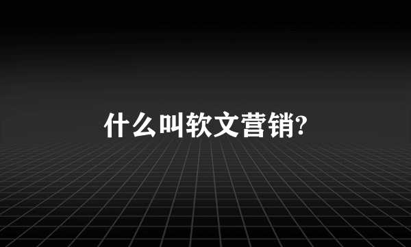 什么叫软文营销?