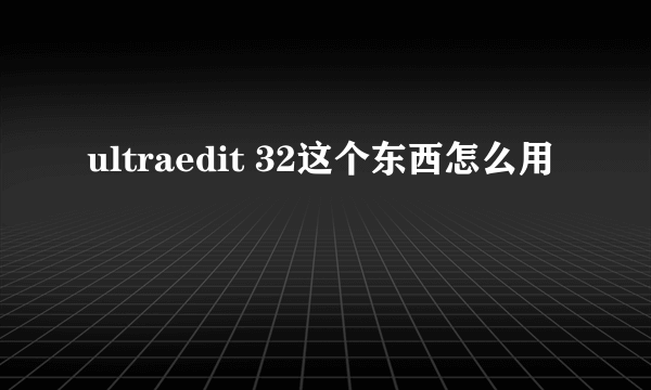 ultraedit 32这个东西怎么用