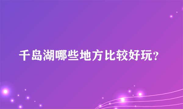 千岛湖哪些地方比较好玩？