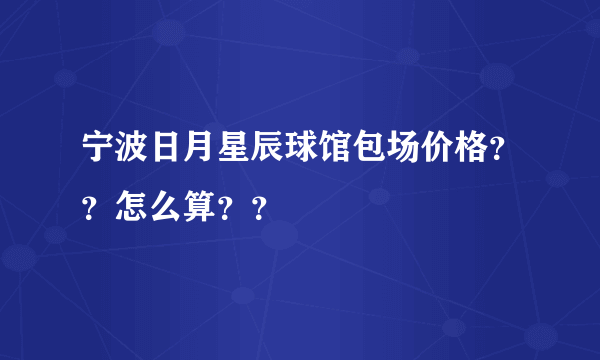 宁波日月星辰球馆包场价格？？怎么算？？