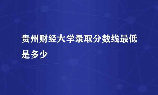 贵州财经大学录取分数线最低是多少