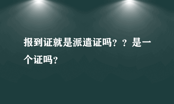 报到证就是派遣证吗？？是一个证吗？