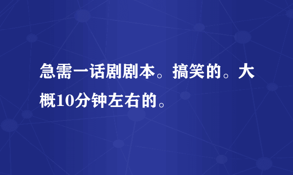 急需一话剧剧本。搞笑的。大概10分钟左右的。