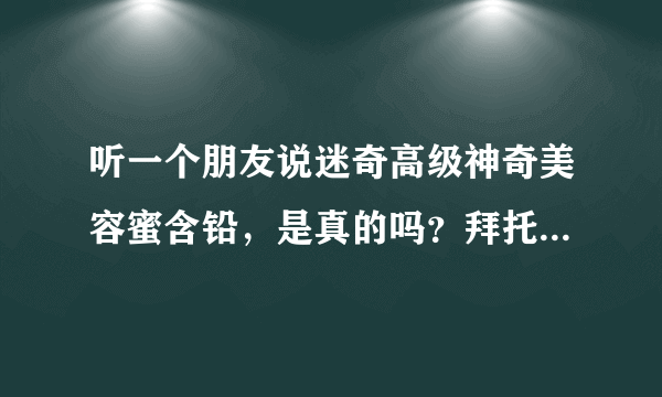 听一个朋友说迷奇高级神奇美容蜜含铅，是真的吗？拜托各位大神