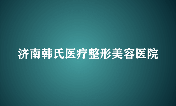 济南韩氏医疗整形美容医院