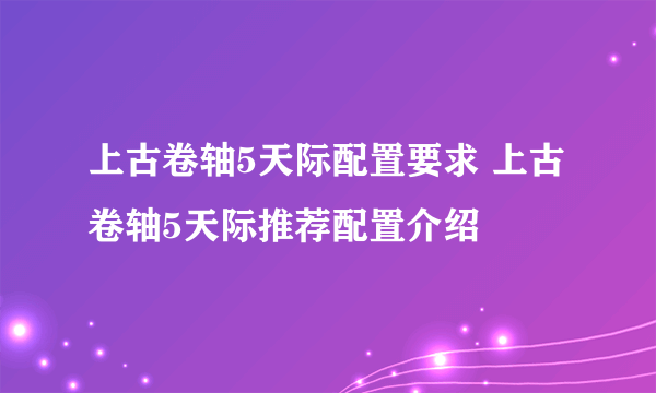 上古卷轴5天际配置要求 上古卷轴5天际推荐配置介绍