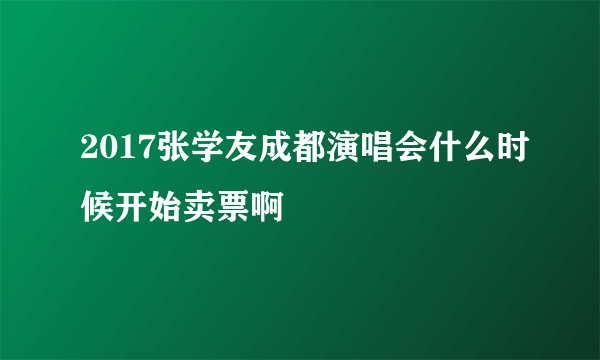 2017张学友成都演唱会什么时候开始卖票啊