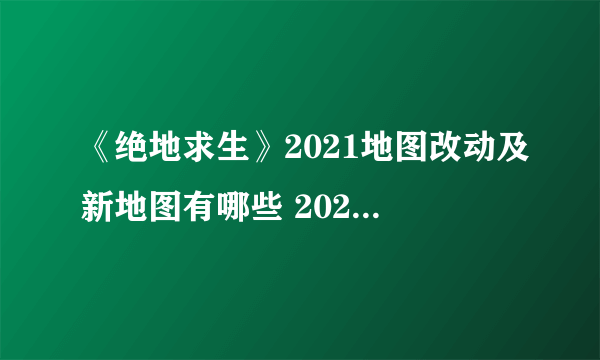 《绝地求生》2021地图改动及新地图有哪些 2021地图改动及新地图介绍