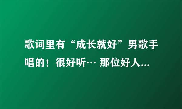 歌词里有“成长就好”男歌手唱的！很好听… 那位好人帮我找下歌名？