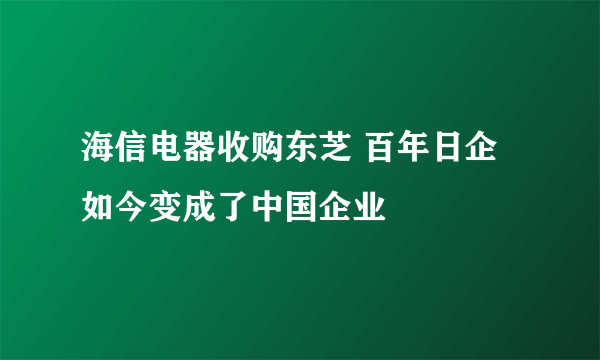 海信电器收购东芝 百年日企如今变成了中国企业