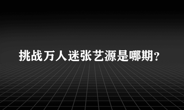 挑战万人迷张艺源是哪期？