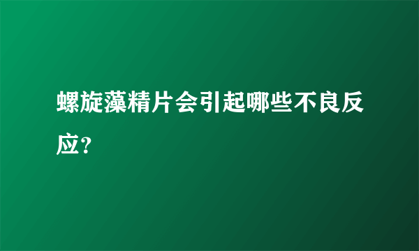 螺旋藻精片会引起哪些不良反应？